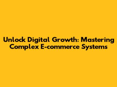 Unlock Digital Growth: Mastering Complex E-commerce Systems