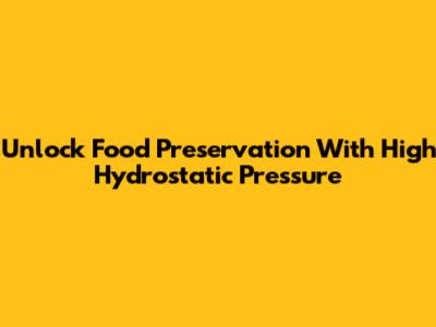 Unlock Food Preservation With High Hydrostatic Pressure