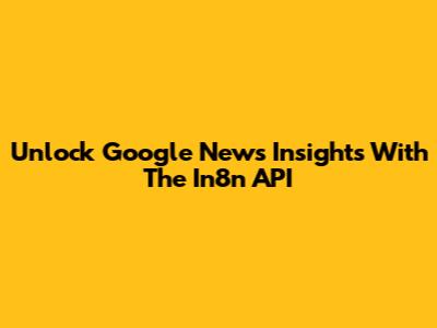Unlock Google News Insights With The In8n API
