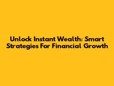 Unlock Instant Wealth: Smart Strategies For Financial Growth