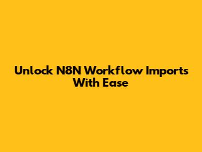 Unlock N8N Workflow Imports With Ease