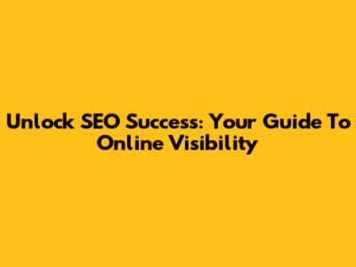 Unlock SEO Success: Your Guide To Online Visibility