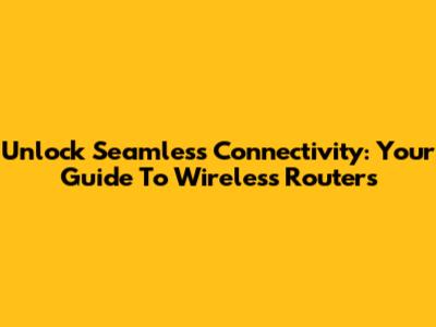 Unlock Seamless Connectivity: Your Guide To Wireless Routers