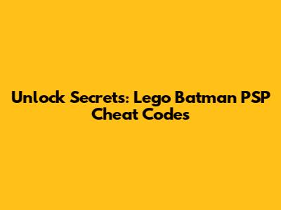 Unlock Secrets: Lego Batman PSP Cheat Codes