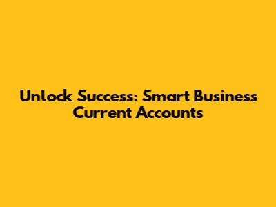 Unlock Success: Smart Business Current Accounts