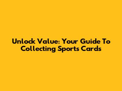 Unlock Value: Your Guide To Collecting Sports Cards