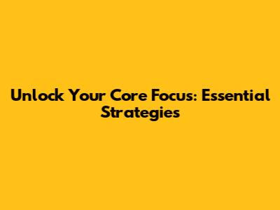 Unlock Your Core Focus: Essential Strategies