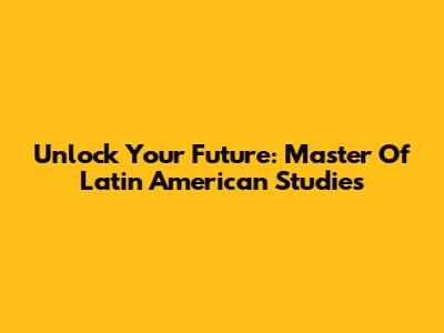 Unlock Your Future: Master Of Latin American Studies