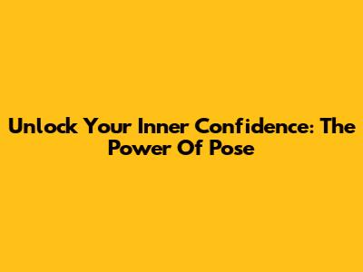 Unlock Your Inner Confidence: The Power Of Pose