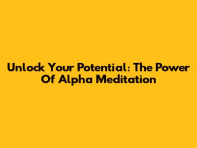 Unlock Your Potential: The Power Of Alpha Meditation