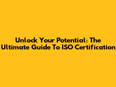 Unlock Your Potential: The Ultimate Guide To ISO Certification