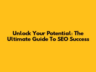 Unlock Your Potential: The Ultimate Guide To SEO Success
