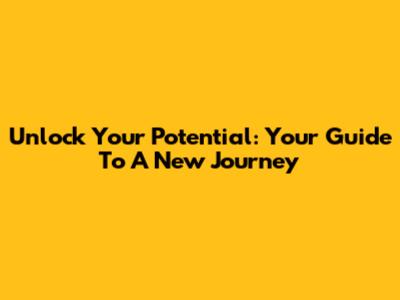 Unlock Your Potential: Your Guide To A New Journey