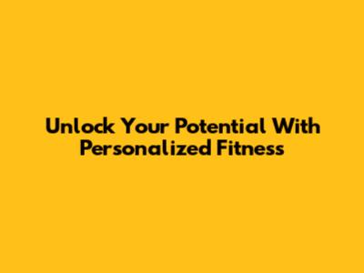 Unlock Your Potential With Personalized Fitness