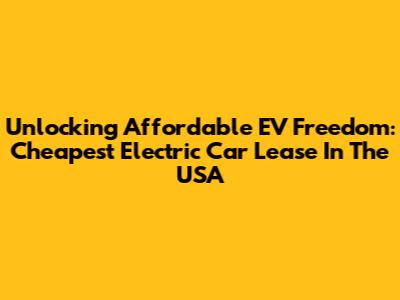 Unlocking Affordable EV Freedom: Cheapest Electric Car Lease In The USA