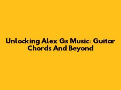 Unlocking Alex G's Music: Guitar Chords And Beyond