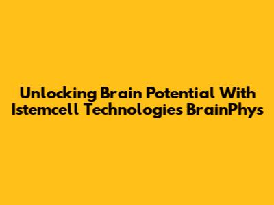 Unlocking Brain Potential With Istemcell Technologies BrainPhys