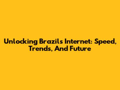 Unlocking Brazil's Internet: Speed, Trends, And Future
