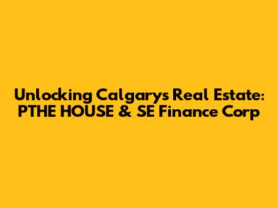 Unlocking Calgary's Real Estate: PTHE HOUSE & SE Finance Corp