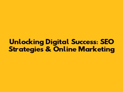 Unlocking Digital Success: SEO Strategies & Online Marketing