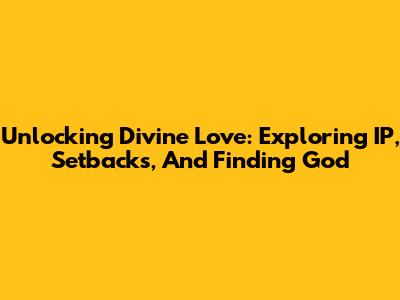 Unlocking Divine Love: Exploring IP, Setbacks, And Finding God