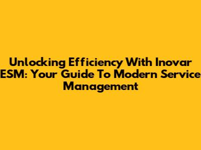 Unlocking Efficiency With Inovar ESM: Your Guide To Modern Service Management