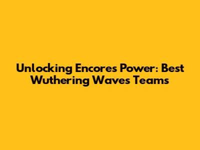 Unlocking Encore's Power: Best Wuthering Waves Teams