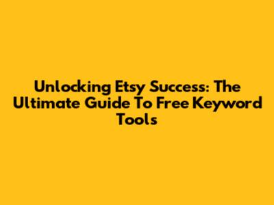 Unlocking Etsy Success: The Ultimate Guide To Free Keyword Tools