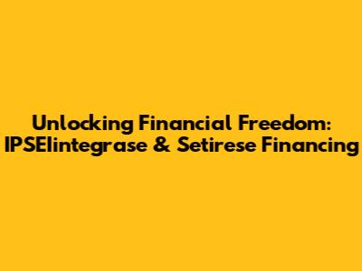 Unlocking Financial Freedom: IPSEIintegrase & Setirese Financing