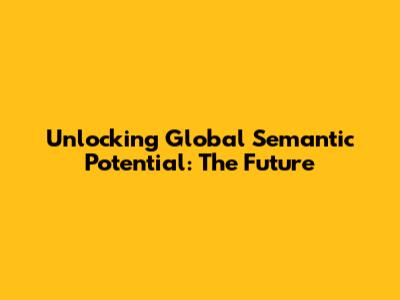 Unlocking Global Semantic Potential: The Future