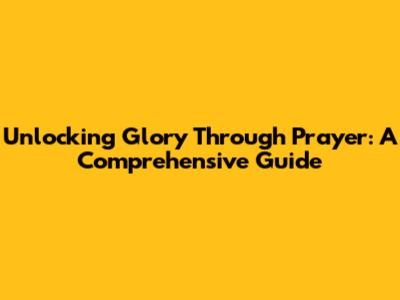 Unlocking Glory Through Prayer: A Comprehensive Guide