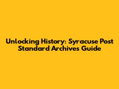 Unlocking History: Syracuse Post Standard Archives Guide
