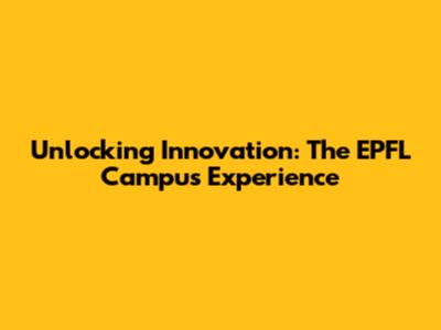 Unlocking Innovation: The EPFL Campus Experience
