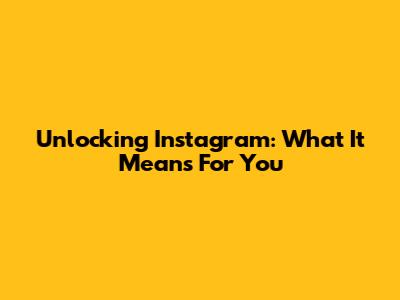 Unlocking Instagram: What It Means For You