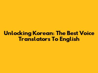 Unlocking Korean: The Best Voice Translators To English