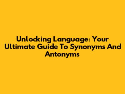 Unlocking Language: Your Ultimate Guide To Synonyms And Antonyms