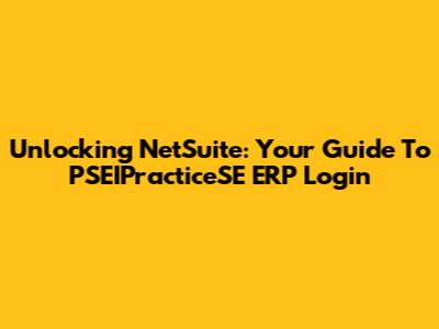 Unlocking NetSuite: Your Guide To PSEIPracticeSE ERP Login