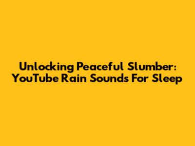 Unlocking Peaceful Slumber: YouTube Rain Sounds For Sleep