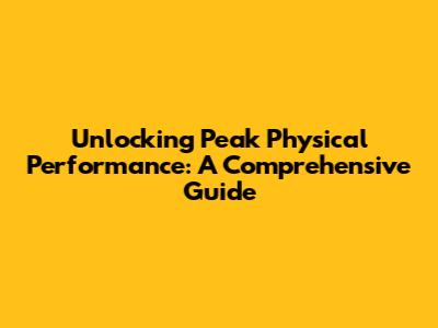 Unlocking Peak Physical Performance: A Comprehensive Guide