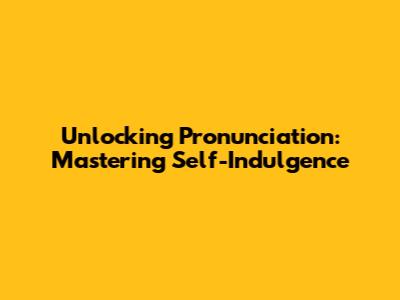 Unlocking Pronunciation: Mastering 'Self-Indulgence'