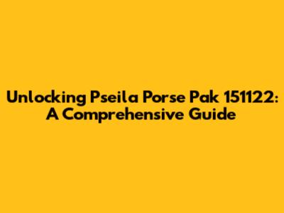Unlocking Pseila Porse Pak 151122: A Comprehensive Guide