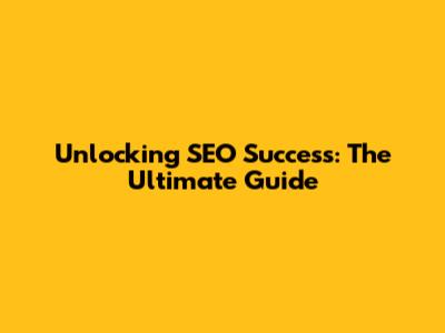 Unlocking SEO Success: The Ultimate Guide