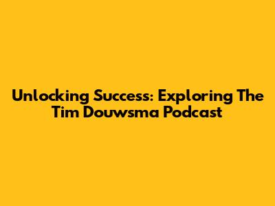 Unlocking Success: Exploring The Tim Douwsma Podcast