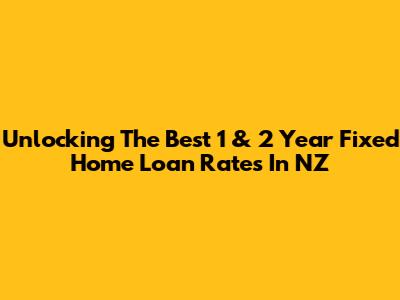 Unlocking The Best 1 & 2 Year Fixed Home Loan Rates In NZ