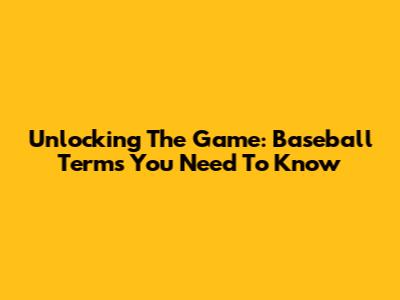 Unlocking The Game: Baseball Terms You Need To Know