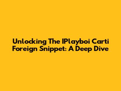 Unlocking The IPlayboi Carti 'Foreign' Snippet: A Deep Dive