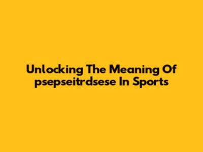 Unlocking The Meaning Of 'psepseitrdsese' In Sports
