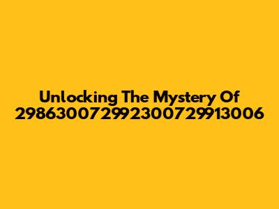 Unlocking The Mystery Of 298630072992300729913006