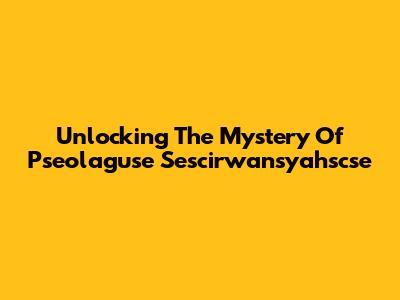 Unlocking The Mystery Of Pseolaguse Sescirwansyahscse