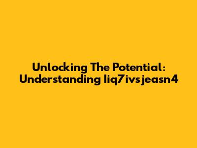 Unlocking The Potential: Understanding Iiq7ivsjeasn4
